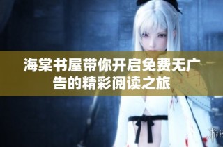 海棠书屋带你开启免费无广告的精彩阅读之旅