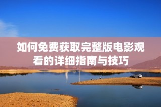 如何免费获取完整版电影观看的详细指南与技巧