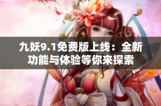 九妖9.1免费版上线：全新功能与体验等你来探索