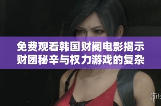 免费观看韩国财阀电影揭示财团秘辛与权力游戏的复杂故事