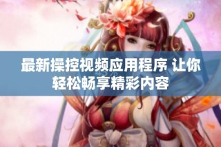 最新操控视频应用程序 让你轻松畅享精彩内容