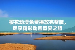 樱花动漫免费播放完整版，尽享精彩动画盛宴之旅