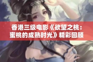 香港三级电影《欲望之桃：蜜桃的成熟时光》精彩回顾与分析