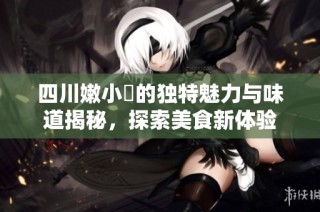 四川嫩小槡的独特魅力与味道揭秘，探索美食新体验