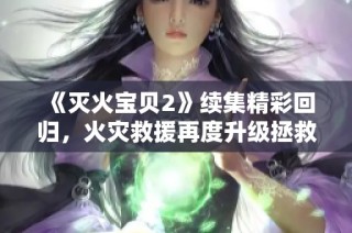 《灭火宝贝2》续集精彩回归，火灾救援再度升级拯救危机