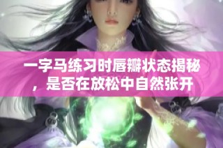 一字马练习时唇瓣状态揭秘，是否在放松中自然张开