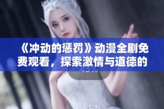 《冲动的惩罚》动漫全剧免费观看，探索激情与道德的交错世界