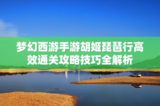 梦幻西游手游胡姬琵琶行高效通关攻略技巧全解析
