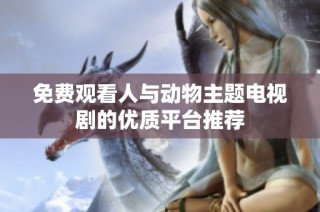 免费观看人与动物主题电视剧的优质平台推荐