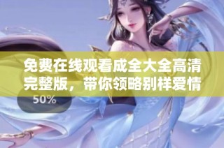 免费在线观看成全大全高清完整版，带你领略别样爱情故事