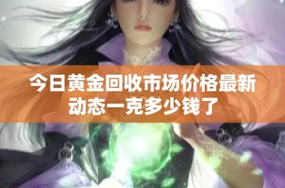 今日黄金回收市场价格最新动态一克多少钱了