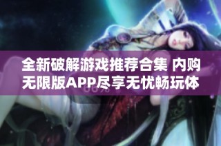 全新破解游戏推荐合集 内购无限版APP尽享无忧畅玩体验