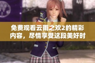 免费观看云雨之欢2的精彩内容，尽情享受这段美好时光
