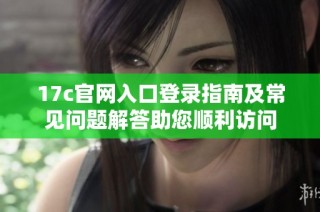 17c官网入口登录指南及常见问题解答助您顺利访问