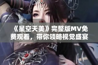 《星空天美》完整版MV免费观看，带你领略视觉盛宴
