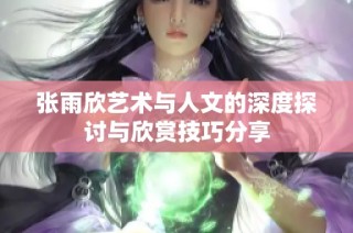 张雨欣艺术与人文的深度探讨与欣赏技巧分享