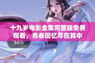 十九岁电影全集完整版免费观看，青春回忆尽在其中