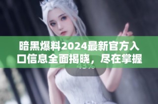 暗黑爆料2024最新官方入口信息全面揭晓，尽在掌握之中