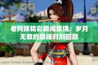 老阿姨精彩瞬间集锦：岁月无敌的巅峰时刻回顾