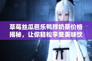 草莓丝瓜芭乐鸭脖奶茶价格揭秘，让你轻松享受美味饮品