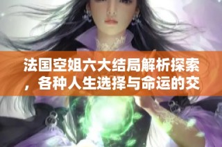 法国空姐六大结局解析探索，各种人生选择与命运的交织展现