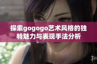探索gogogo艺术风格的独特魅力与表现手法分析