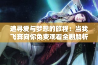 追寻爱与梦想的旅程：当我飞奔向你免费观看全剧解析