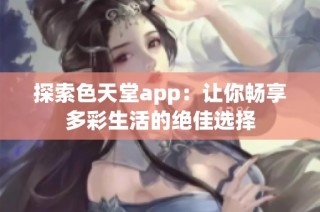 探索色天堂app：让你畅享多彩生活的绝佳选择