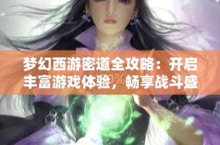 梦幻西游密道全攻略：开启丰富游戏体验，畅享战斗盛宴新征程