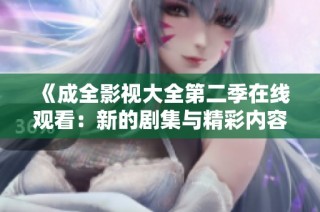 《成全影视大全第二季在线观看：新的剧集与精彩内容等你探索》