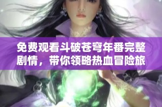 免费观看斗破苍穹年番完整剧情，带你领略热血冒险旅程