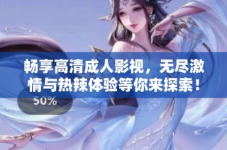 畅享高清成人影视，无尽激情与热辣体验等你来探索！