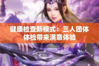 健康检查新模式：三人团体体检带来满意体验