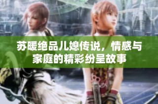 苏暖绝品儿媳传说，情感与家庭的精彩纷呈故事
