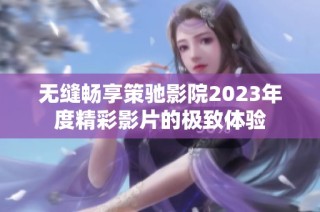 无缝畅享策驰影院2023年度精彩影片的极致体验