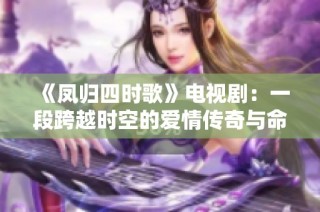 《凤归四时歌》电视剧：一段跨越时空的爱情传奇与命运纠葛