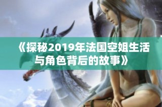 《探秘2019年法国空姐生活与角色背后的故事》