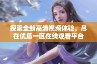 探索全新高清视频体验，尽在优质一区在线观看平台