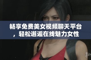 畅享免费美女视频聊天平台，轻松邂逅在线魅力女性
