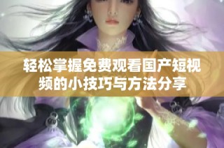 轻松掌握免费观看国产短视频的小技巧与方法分享