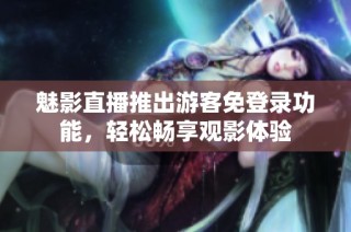 魅影直播推出游客免登录功能，轻松畅享观影体验