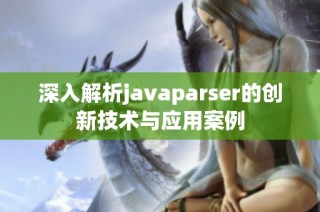 深入解析javaparser的创新技术与应用案例