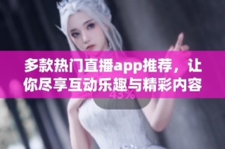 多款热门直播app推荐，让你尽享互动乐趣与精彩内容