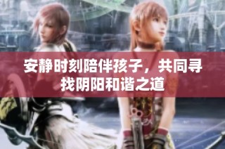 安静时刻陪伴孩子，共同寻找阴阳和谐之道