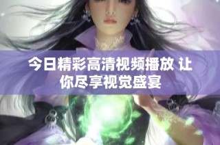 今日精彩高清视频播放 让你尽享视觉盛宴