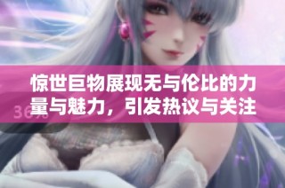 惊世巨物展现无与伦比的力量与魅力，引发热议与关注