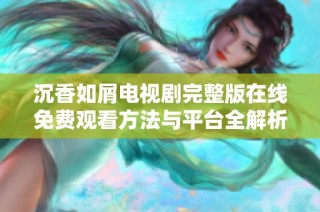 沉香如屑电视剧完整版在线免费观看方法与平台全解析