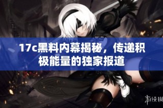 17c黑料内幕揭秘，传递积极能量的独家报道