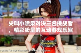 尖叫小喷泉对决三名挑战者，精彩纷呈的互动游戏乐趣无穷