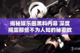 揭秘娱乐圈黑料内幕 深度揭露那些不为人知的秘密故事
